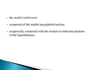  the medial subdivision
 composed of the medial amygdaloid nucleus
 reciprocally connected with the medial or endocrine portions
of the hypothalamus
 