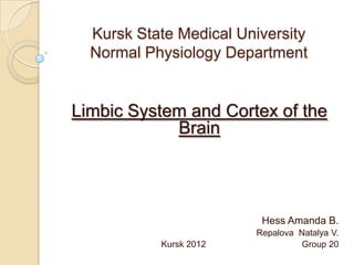 Kursk State Medical University
  Normal Physiology Department


Limbic System and Cortex of the
            Brain




                         Hess Amanda B.
                        Repalova Natalya V.
           Kursk 2012            Group 20
 