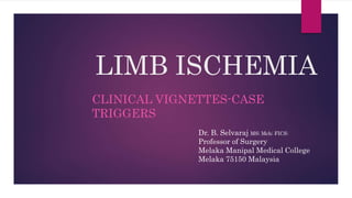LIMB ISCHEMIA
CLINICAL VIGNETTES-CASE
TRIGGERS
Dr. B. Selvaraj MS; Mch; FICS;
Professor of Surgery
Melaka Manipal Medical College
Melaka 75150 Malaysia
 