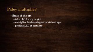 Paley multiplier:
• State of the art:
– take LLD for boy or girl
– multiplier for chronological or skeletal age
– predicts LLD at maturity
 