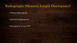 Radiographs (Measure Length Discrepancy)
• Teloroentgenogram
• Orthoroentgenogram
• Scanogram (x-ray/ CT)
 