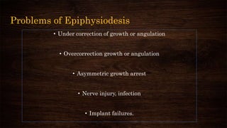 Problems of Epiphysiodesis
• Under correction of growth or angulation
• Overcorrection growth or angulation
• Asymmetric growth arrest
• Nerve injury, infection
• Implant failures.
 