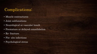 Complications:
• Muscle contractures
• Joint subluxations
• Neurological or vascular insult
• Premature or delayed consolidation
• Re- fracture
• Pin- site infections
• Psychological stress
 