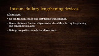 Intramedullary lengthening devices:
Advantages:
• No pin tract infection and soft-tissue transfixation,
• To maintain mechanical alignment and stability during lengthening
and consolidation, and
• To improve patient comfort and tolerance.
 