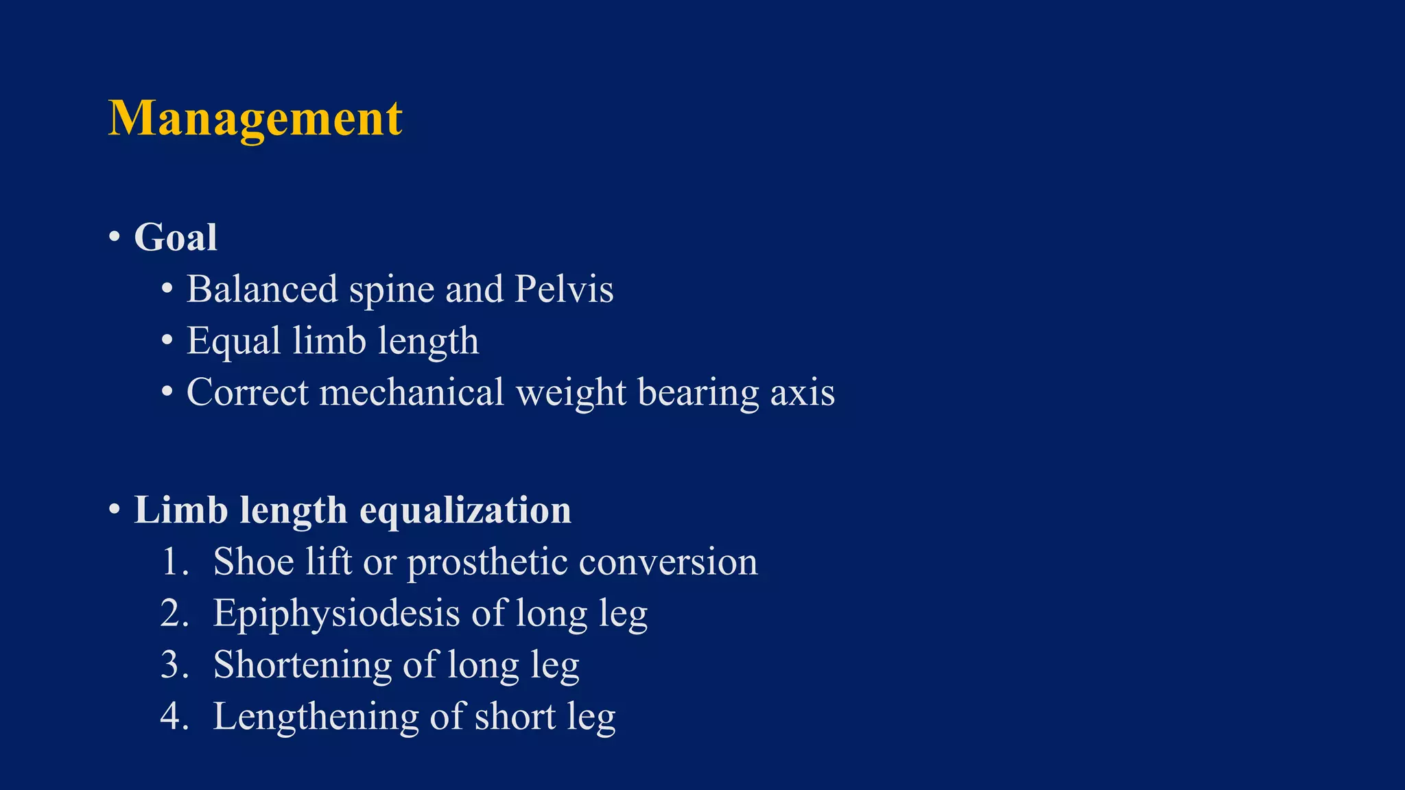 Management
• Goal
• Balanced spine and Pelvis
• Equal limb length
• Correct mechanical weight bearing axis
• Limb length equalization
1. Shoe lift or prosthetic conversion
2. Epiphysiodesis of long leg
3. Shortening of long leg
4. Lengthening of short leg
 
