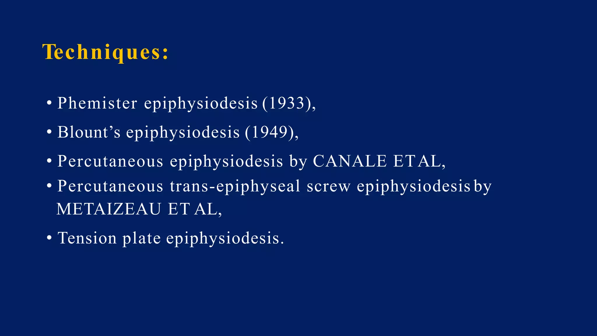 Techniques:
• Phemister epiphysiodesis (1933),
• Blount’s epiphysiodesis (1949),
• Percutaneous epiphysiodesis by CANALE ETAL,
• Percutaneous trans-epiphyseal screw epiphysiodesis by
METAIZEAU ET AL,
• Tension plate epiphysiodesis.
 