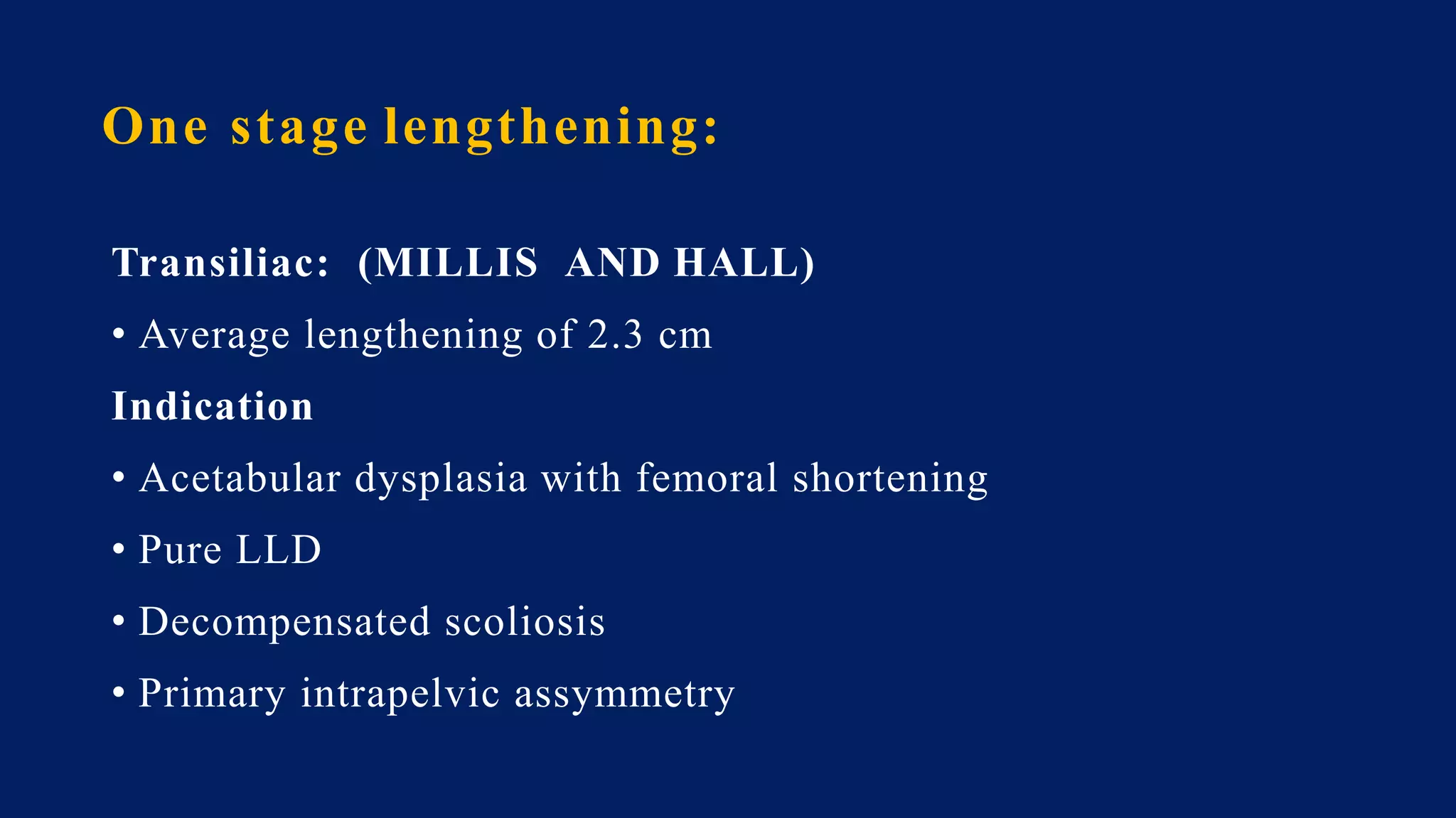 One stage lengthening:
Transiliac: (MILLIS AND HALL)
• Average lengthening of 2.3 cm
Indication
• Acetabular dysplasia with femoral shortening
• Pure LLD
• Decompensated scoliosis
• Primary intrapelvic assymmetry
 
