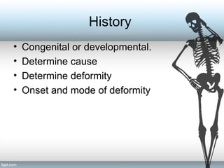 History
• Congenital or developmental.
• Determine cause
• Determine deformity
• Onset and mode of deformity
 