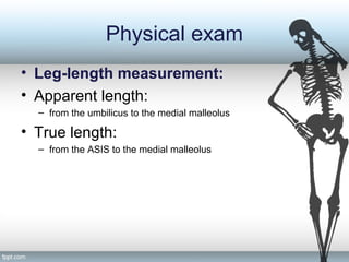Physical exam
• Leg-length measurement:
• Apparent length:
– from the umbilicus to the medial malleolus
• True length:
– from the ASIS to the medial malleolus
 