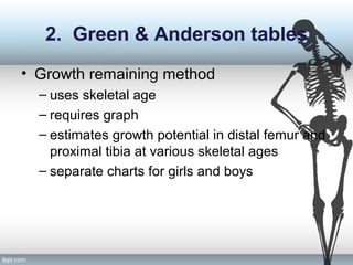 2. Green & Anderson tables
• Growth remaining method
– uses skeletal age
– requires graph
– estimates growth potential in distal femur and
proximal tibia at various skeletal ages
– separate charts for girls and boys
 