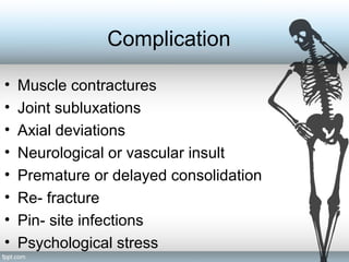 Complication
• Muscle contractures
• Joint subluxations
• Axial deviations
• Neurological or vascular insult
• Premature or delayed consolidation
• Re- fracture
• Pin- site infections
• Psychological stress
 