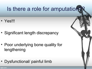 Is there a role for amputation??
• Yes!!!
• Significant length discrepancy
• Poor underlying bone quality for
lengthening
• Dysfunctional/ painful limb
 