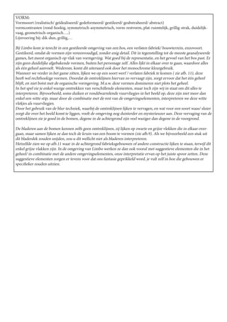 VORM:
Vormsoort (realistisch/ geïdealiseerd/ gedeformeerd/ gestileerd/ geabstraheerd/ abstract)
vormcontrasten (rond-hoekig, symmetrisch-asymmetrisch, vorm-restvorm, plat-ruimtelijk, grillig-strak, duidelijk-
vaag, geometrisch-organisch….)
Lijnvoering bij: dik-dun, grillig,…

Bij Limbo kom je terecht in een gestileerde omgeving van een bos, een verlaten fabriek/ bouwterrein, enzovoort.
Gestileerd, omdat de vormen zijn vereenvoudigd, zonder enig detail. Dit in tegenstelling tot de meeste geanalyseerde
games, het meest organisch op vlak van vormgeving. Wat goed bij de representatie, en het gevoel van het bos past. Er
zijn geen duidelijke afgebakende vormen, buiten het personage zelf. Alles lijkt in elkaar over te gaan, waardoor alles
als één geheel aanvoelt. Wederom, komt dit uiteraard ook door het monochrome kleurgebruik.
Wanneer we verder in het game zitten, lijken we op een soort werf / verlaten fabriek te komen ( zie afb. 11), deze
heeft wel rechthoekige vormen. Doordat de omtreklijnen hiervan zo vervaagt zijn, zorgt ervoor dat het één geheel
blijft, en niet botst met de organische vormgeving. M.a.w. deze vormen domineren niet plots het geheel.
In het spel zie je enkel wazige omtrekken van verschillende elementen, maar toch zijn wij in staat om dit alles te
interpreteren. Bijvoorbeeld, soms duiken er ronddwarrelende vuurvliegjes in het beeld op, deze zijn niet meer dan
enkel een witte stip, maar door de combinatie met de rest van de omgevingselementen, interpreteren we deze witte
vlekjes als vuurvliegjes.
Door het gebruik van de blur-techniek, waarbij de omtreklijnen lijken te vervagen, en wat voor een soort waas/ sluier
zorgt die over het beeld komt te liggen, voelt de omgeving nog duisterder en mysterieuzer aan. Deze vervaging van de
omtreklijnen zie je goed in de bomen, degene in de achtergrond zijn veel waziger dan degene in de voorgrond.

De bladeren aan de bomen kennen zelfs geen omtreklijnen, zij lijken op zwarte en grijze vlekken die in elkaar over-
gaan, maar samen lijken ze dan toch de kruin van een boom te vormen (zie afb.9). Als we bijvoorbeeld een stuk uit
dit bladerdek zouden snijden, zou u dit wellicht niet als bladeren interpreteren.
Hetzelfde zien we op afb.11 waar in de achtergrond fabrieksgebouwen of andere constructie lijken te staan, terwijl dit
enkel grijze vlakken zijn. In de omgeving van Limbo werken ze dan ook vooral met suggestieve elementen die in het
geheel/ in combinatie met de andere omgevingselementen, onze interpretatie ervan op het juiste spoor zetten. Deze
suggestieve elementen zorgen er tevens voor dat ons fantasie geprikkeld word, je vult zelf in hoe die gebouwen er
specifieker zouden uitzien.
 