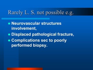 Rarely L. S. not possible e.g.
 Neurovascular structures
involvement,
 Displaced pathological fracture,
 Complications ...