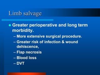 Limb salvage
 Greater perioperative and long term
morbidity.
– More extensive surgical procedure.
– Greater risk of infec...