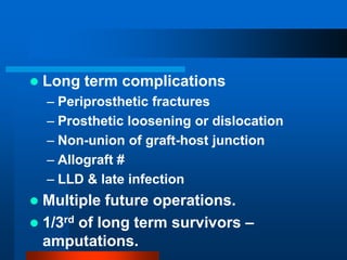  Long term complications
– Periprosthetic fractures
– Prosthetic loosening or dislocation
– Non-union of graft-host junct...