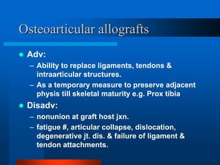 Osteoarticular allografts
 Adv:
– Ability to replace ligaments, tendons &
intraarticular structures.
– As a temporary mea...