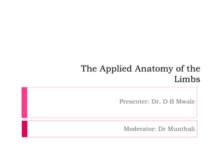The Applied Anatomy of the
Limbs
Presenter: Dr. D B Mwale
Moderator: Dr Munthali
 