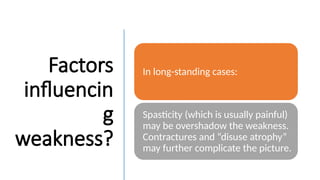 Factors
influencin
g
weakness?
In long-standing cases:
Spasticity (which is usually painful)
may be overshadow the weakness.
Contractures and “disuse atrophy”
may further complicate the picture.
 