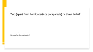 Two (apart from hemiparesis or paraparesis) or three limbs?
Beyond undergraduates!
 