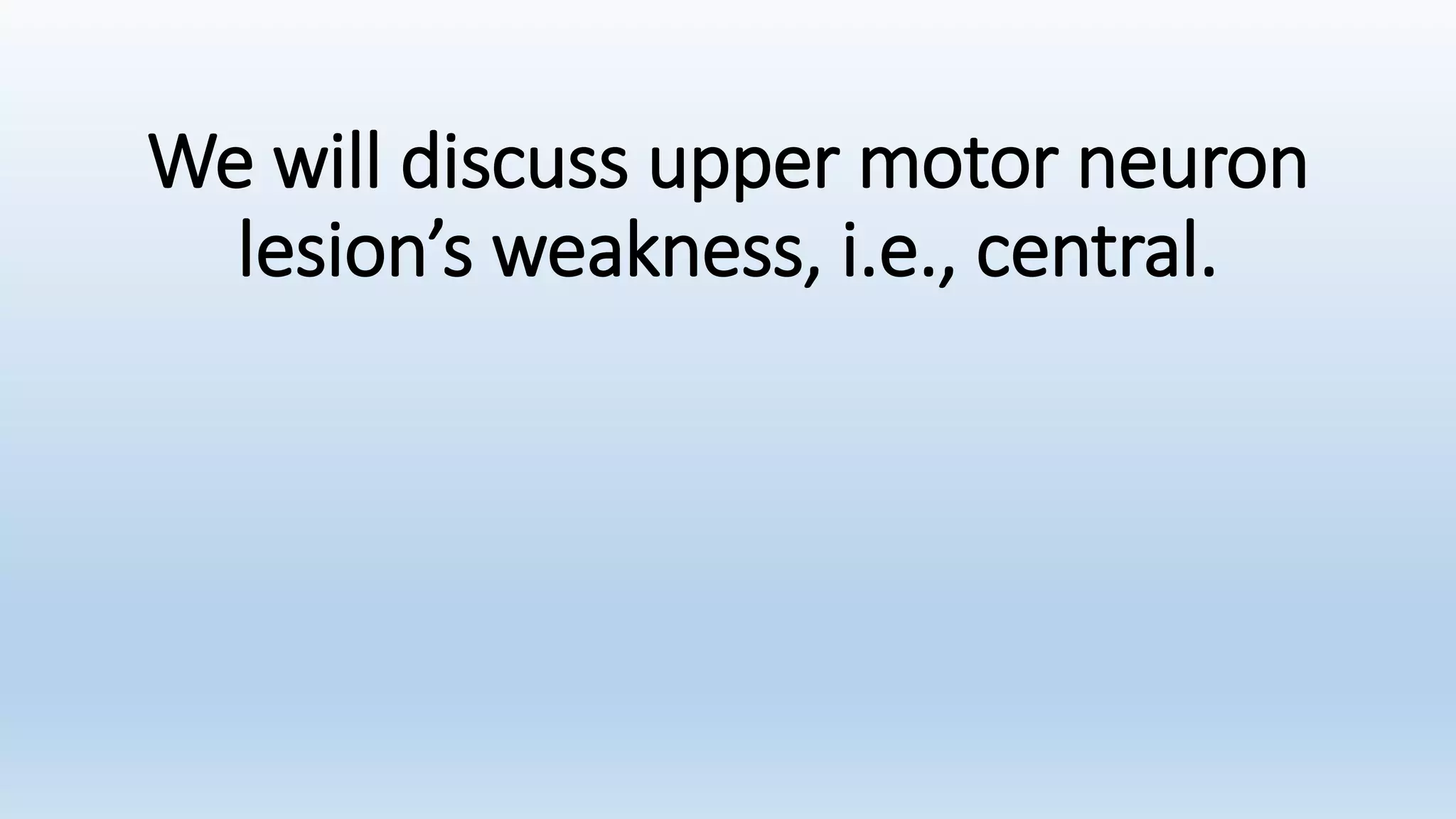 We will discuss upper motor neuron
lesion’s weakness, i.e., central.
 