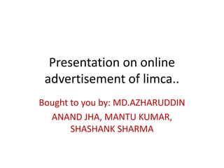 Presentation on online
advertisement of limca..
Bought to you by: MD.AZHARUDDIN
ANAND JHA, MANTU KUMAR,
SHASHANK SHARMA
 