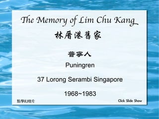 Te Memory of Lim Chu Kang
             林厝港旧家
                 普宁人
                Puningren

        37 Lorong Serambi Singapore

                1968~1983
点击幻灯片                            Click Slide Show
 