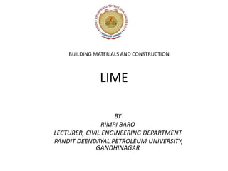 LIME
BY
RIMPI BARO
LECTURER, CIVIL ENGINEERING DEPARTMENT
PANDIT DEENDAYAL PETROLEUM UNIVERSITY,
GANDHINAGAR
BUILDING MATERIALS AND CONSTRUCTION
 