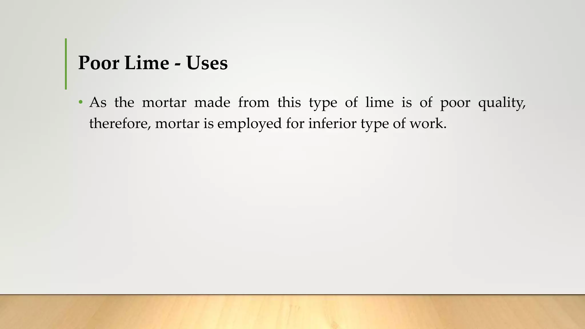 Poor Lime - Uses
• As the mortar made from this type of lime is of poor quality,
therefore, mortar is employed for inferior type of work.
 
