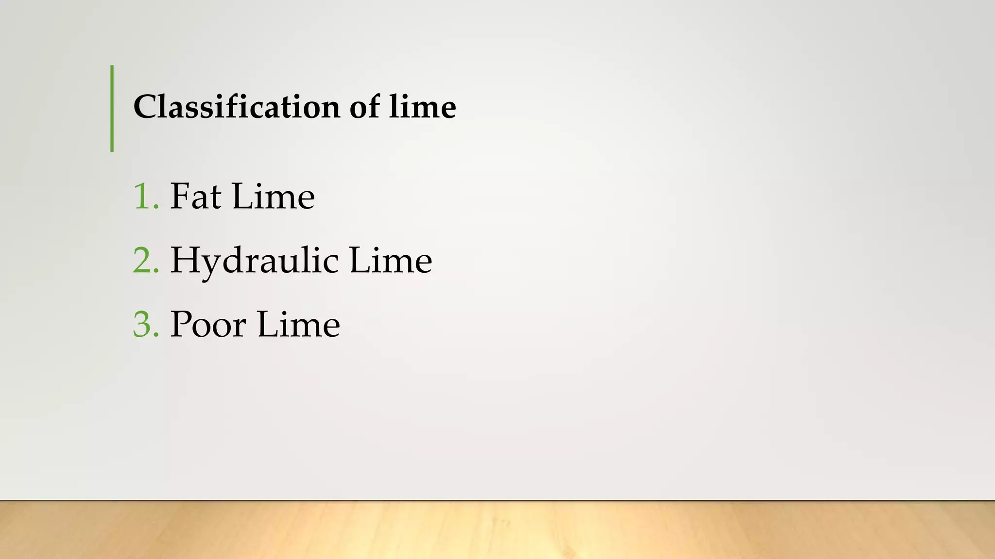 Classification of lime
1. Fat Lime
2. Hydraulic Lime
3. Poor Lime
 