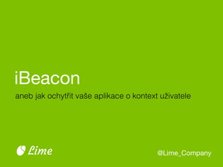 iBeacon
@Lime_CompanyLime
aneb jak ochytřit vaše aplikace o kontext uživatele
 