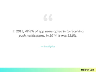In 2015, 49.8% of app users opted in to receiving
push notifications. In 2014, it was 52.0%.
— Localytics
 