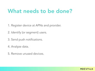1. Register device at APNs and provider.
2. Identify (or segment) users.
3. Send push notifications.
4. Analyze data.
5. Remove unused devices.
What needs to be done?
 