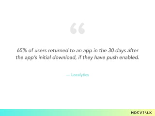 65% of users returned to an app in the 30 days after
the app’s initial download, if they have push enabled.
— Localytics
 