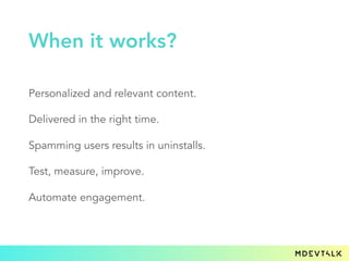 Personalized and relevant content.
Delivered in the right time.
Spamming users results in uninstalls.
Test, measure, improve.
Automate engagement.
When it works?
 