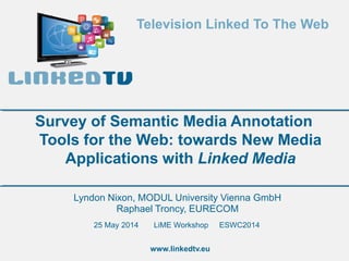 Television Linked To The Web
www.linkedtv.eu
Lyndon Nixon, MODUL University Vienna GmbH
Raphael Troncy, EURECOM
Survey of Semantic Media Annotation
Tools for the Web: towards New Media
Applications with Linked Media
25 May 2014 LiME Workshop ESWC2014
 