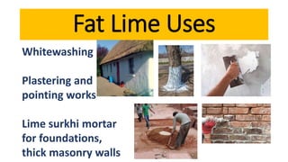 Whitewashing
Plastering and
pointing works
Lime surkhi mortar
for foundations,
thick masonry walls
Fat Lime Uses
 