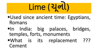 Lime (ચૂનો)
Used since ancient time: Egyptians,
Romans
In India: big palaces, bridges,
temples, forts, monuments
What is its replacement ???
Cement
 