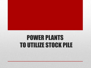 POWER PLANTS
TO UTILIZE STOCK PILE
 