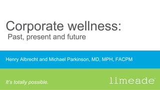 Corporate wellness:
Past, present and future
Henry Albrecht and Michael Parkinson, MD, MPH, FACPM
It’s totally possible.
 