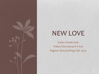 NEW LOVE
Kate Limebrook
Video Storyboard Final
Digital Storytelling Fall 2013

 