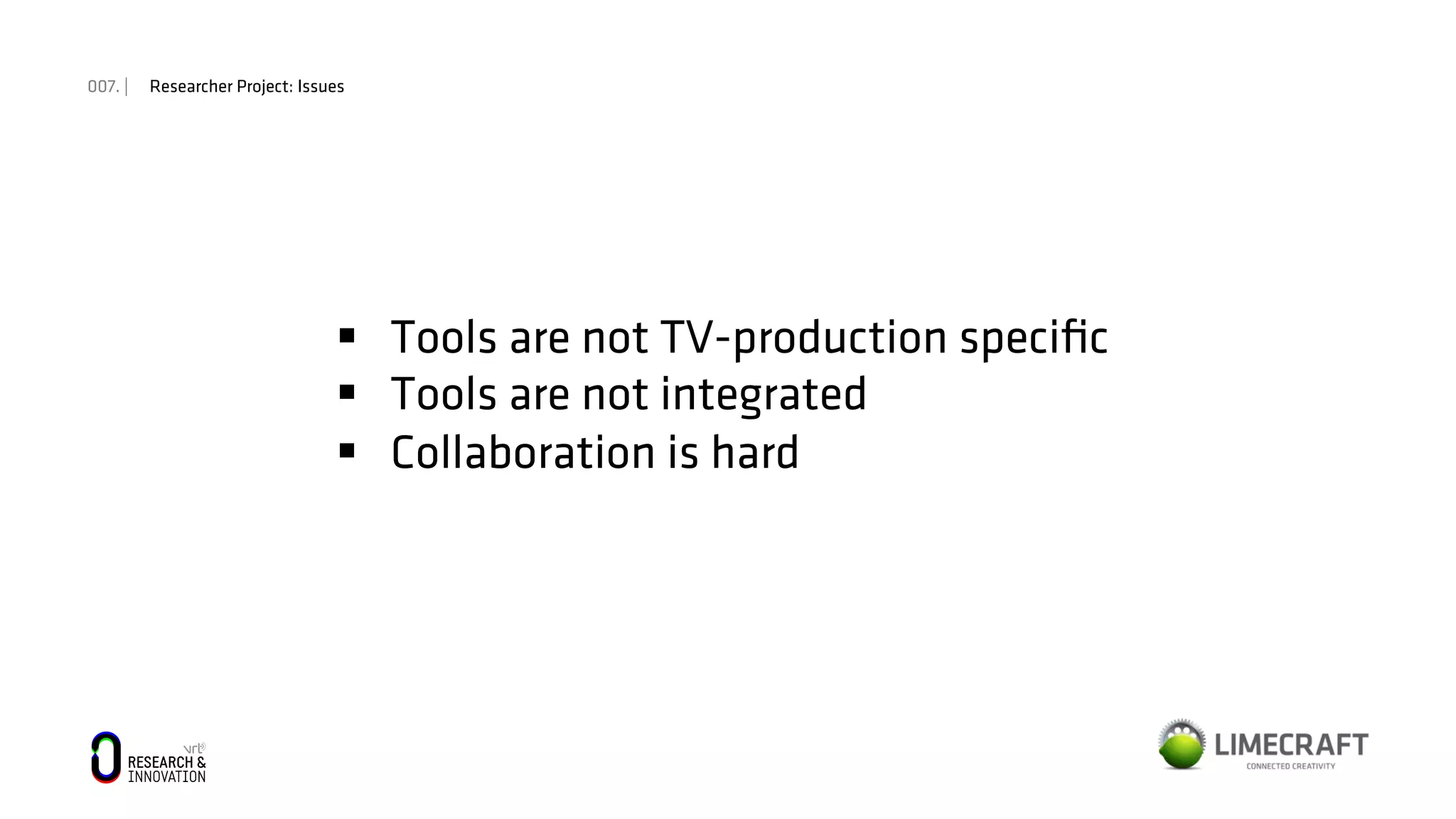 007. | Researcher Project: Issues
§  Tools are not TV-production speciﬁc
§  Tools are not integrated
§  Collaboration is hard
 