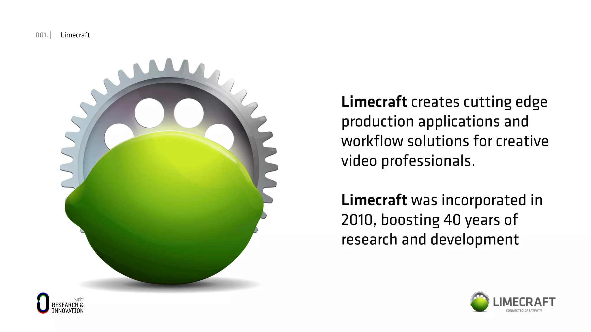 001. | Limecraft
Limecraft creates cutting edge
production applications and
workﬂow solutions for creative
video professionals.
Limecraft was incorporated in
2010, boosting 40 years of
research and development
 