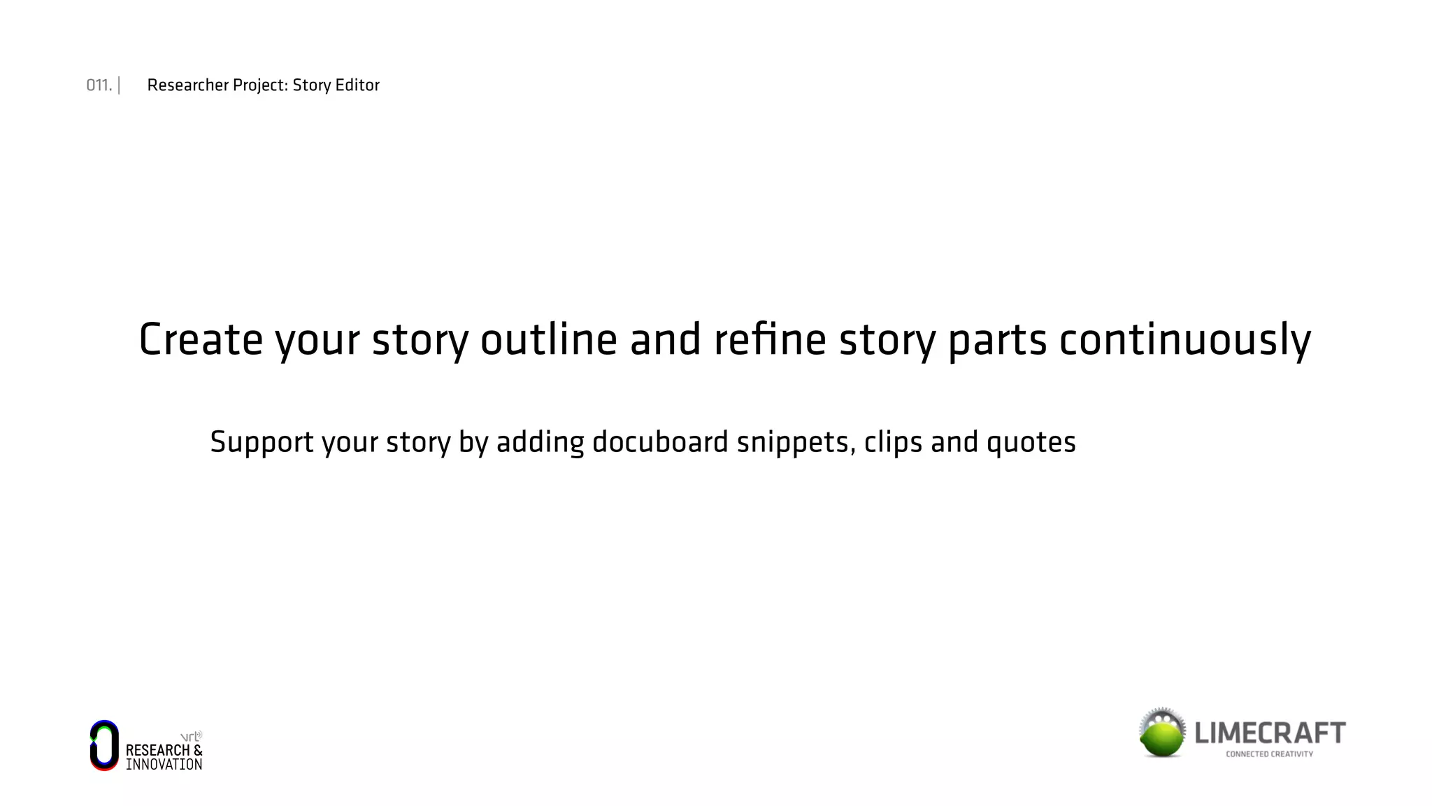 011. | Researcher Project: Story Editor
Create your story outline and reﬁne story parts continuously
Support your story by adding docuboard snippets, clips and quotes
 