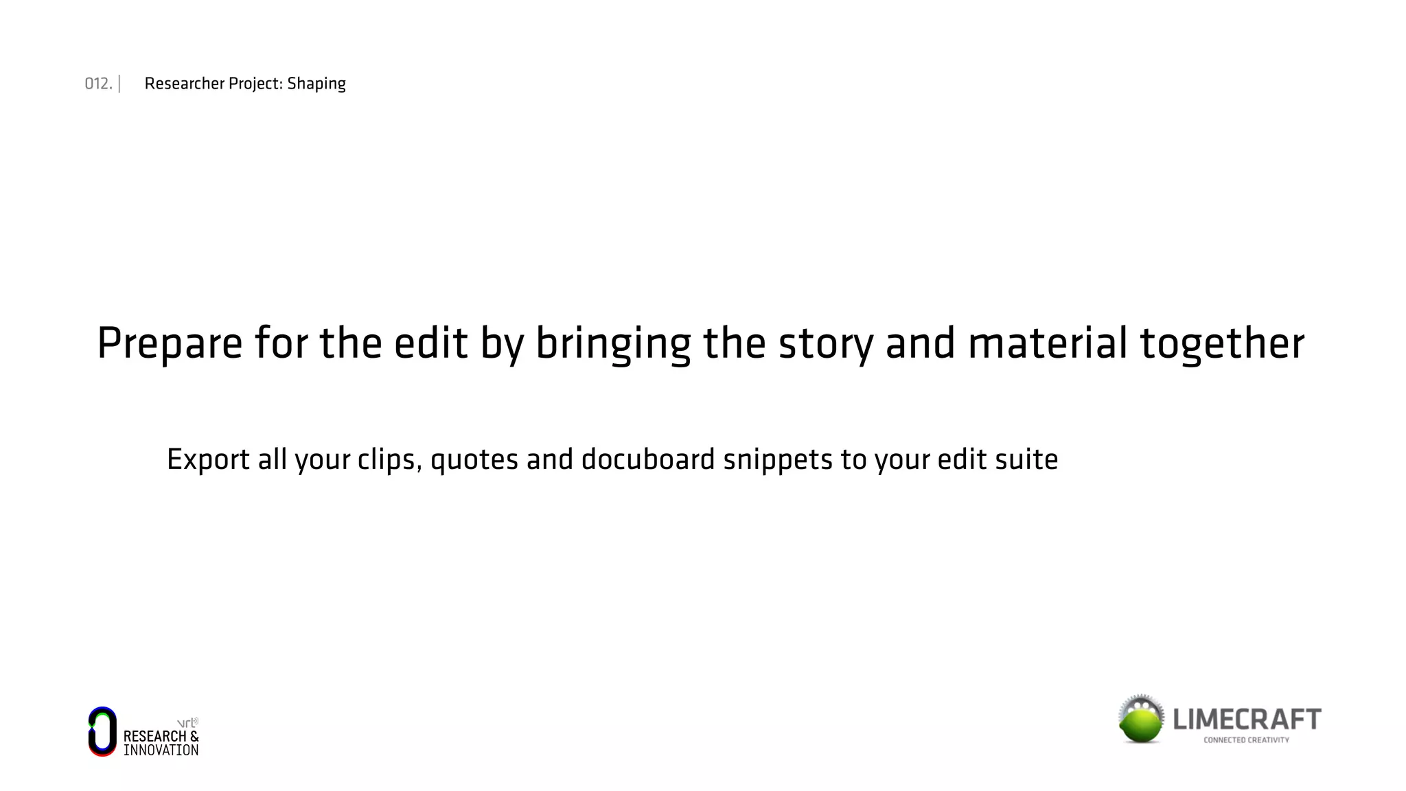 012. | Researcher Project: Shaping
Prepare for the edit by bringing the story and material together
Export all your clips, quotes and docuboard snippets to your edit suite
 