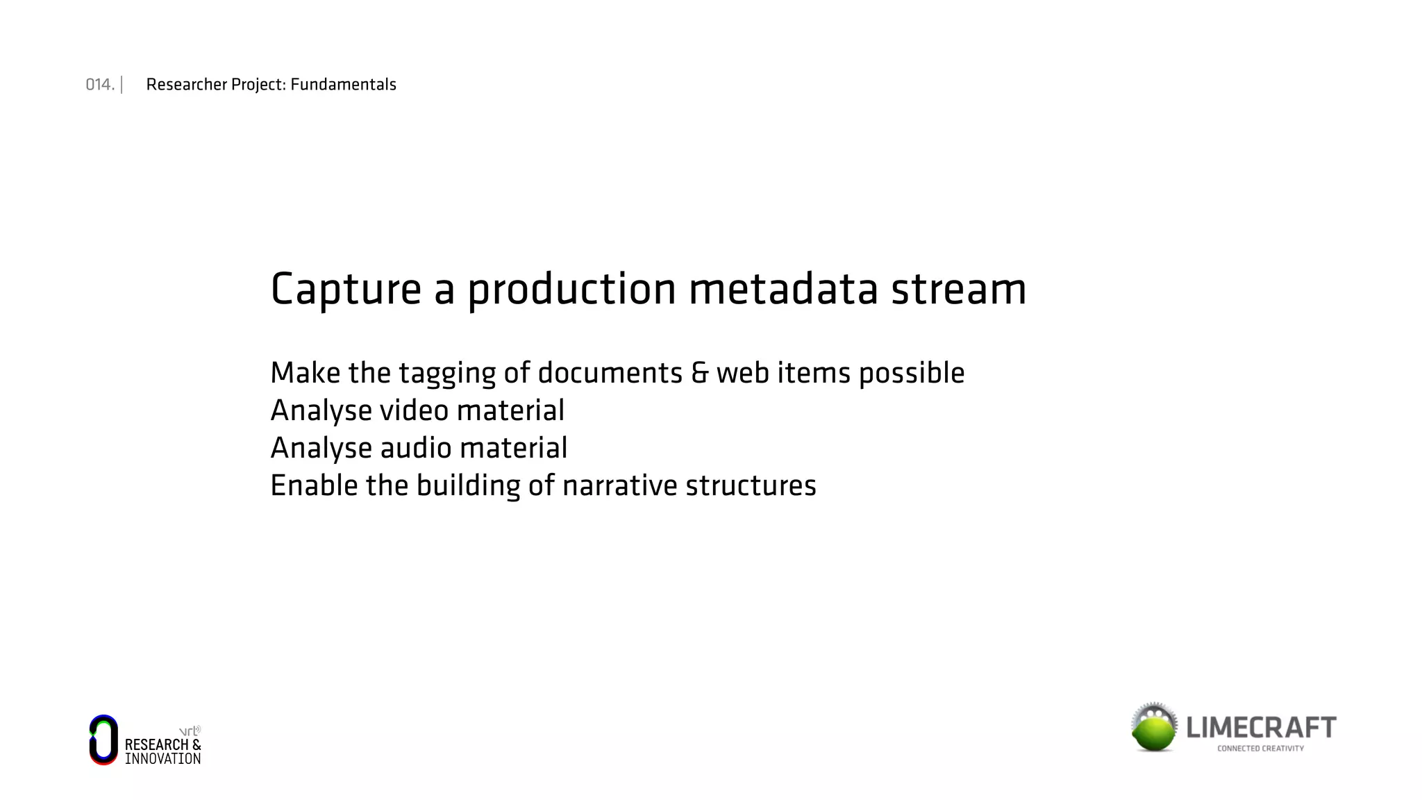 014. | Researcher Project: Fundamentals
Capture a production metadata stream
Make the tagging of documents & web items possible
Analyse video material
Analyse audio material
Enable the building of narrative structures
 