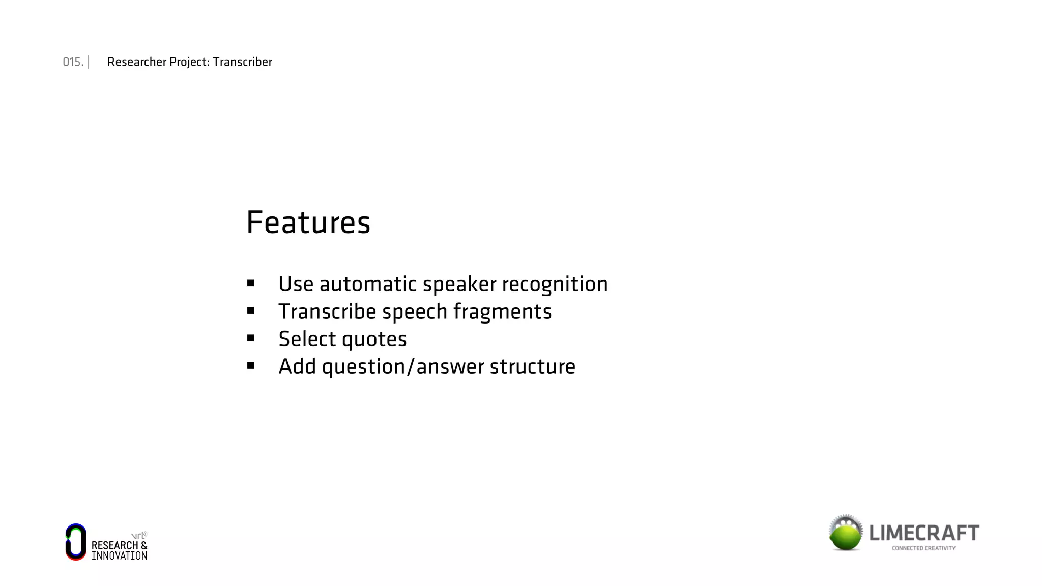 015. | Researcher Project: Transcriber
Features
§  Use automatic speaker recognition
§  Transcribe speech fragments
§  Select quotes
§  Add question/answer structure
 