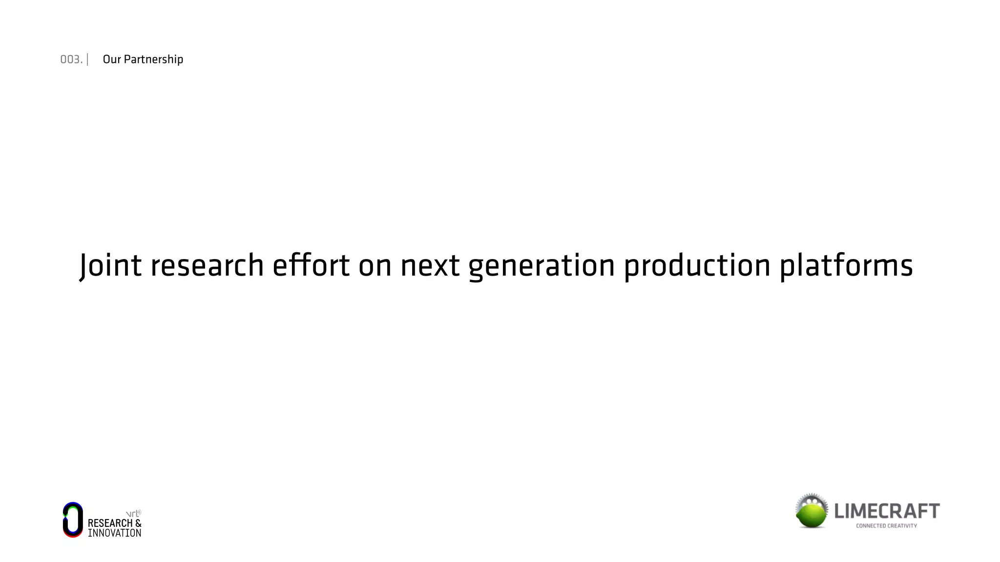 003. | Our Partnership
Joint research eﬀort on next generation production platforms
 