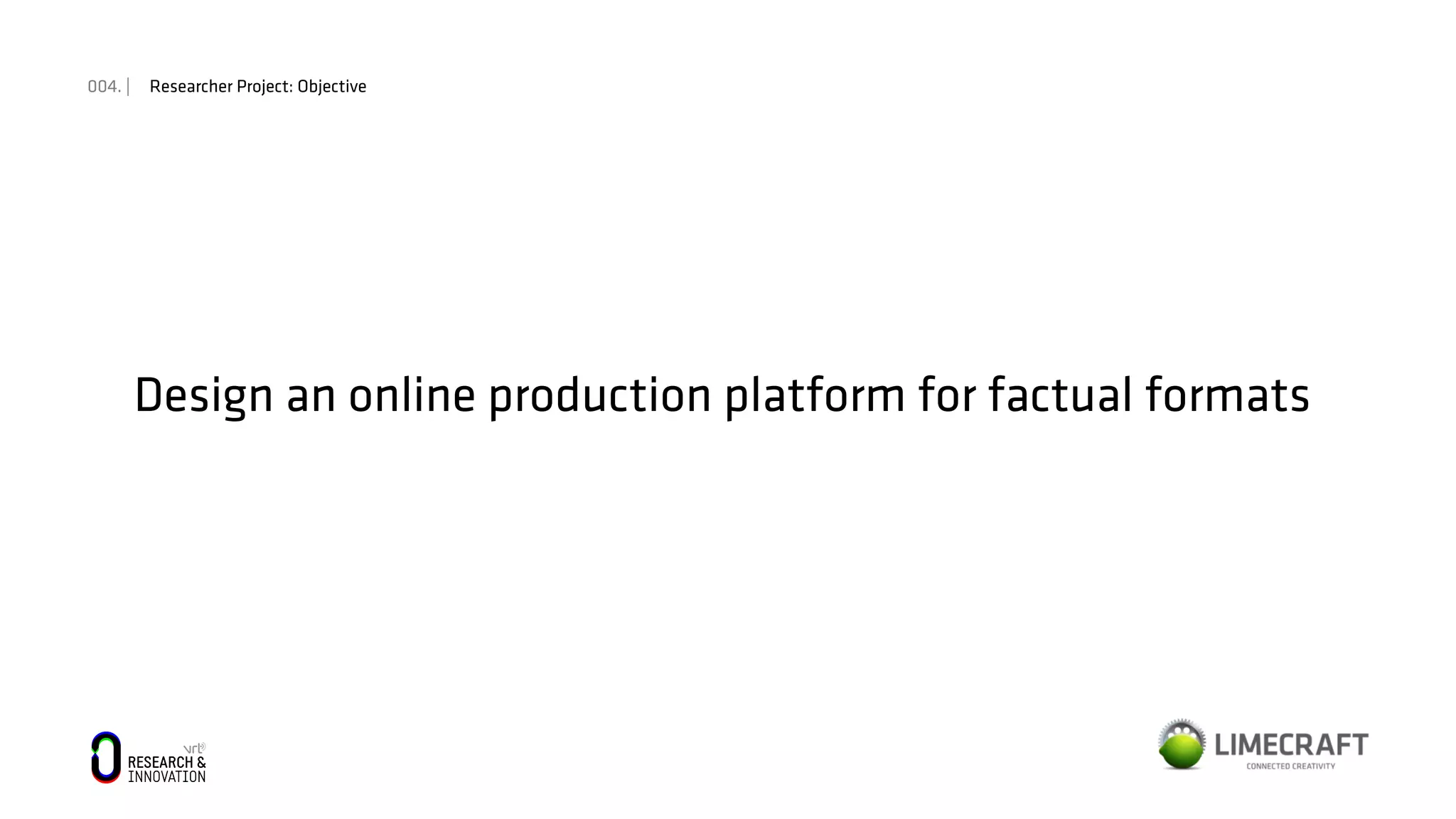 004. | Researcher Project: Objective
Design an online production platform for factual formats
 