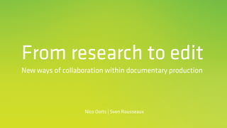 From research to edit
New ways of collaboration within documentary production
Nico Oorts | Sven Rousseaux
 